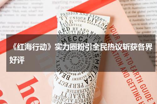 《红海行动》实力圈粉引全民热议斩获各界好评-第1张图片-九妖电影