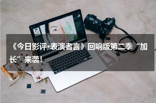 《今日影评·表演者言》回响版第二季“加长”来袭！-第1张图片-九妖电影