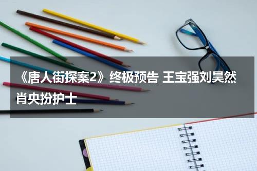 《唐人街探案2》终极预告 王宝强刘昊然肖央扮护士-第1张图片-九妖电影