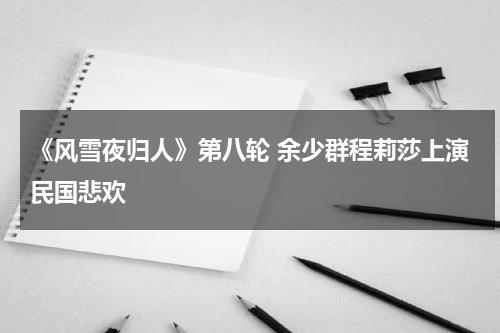《风雪夜归人》第八轮 余少群程莉莎上演民国悲欢-第1张图片-九妖电影