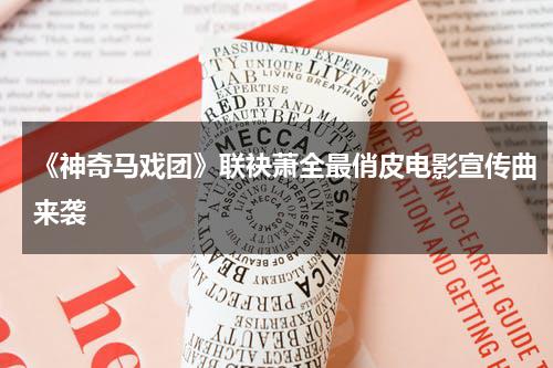 《神奇马戏团》联袂萧全最俏皮电影宣传曲来袭-第1张图片-九妖电影