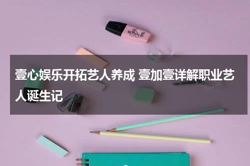 壹心娱乐开拓艺人养成 壹加壹详解职业艺人诞生记-第1张图片-九妖电影