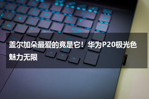 盖尔加朵最爱的竟是它！华为P20极光色魅力无限-第1张图片-九妖电影