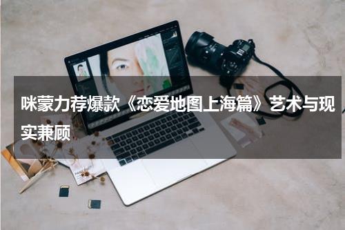 咪蒙力荐爆款《恋爱地图上海篇》艺术与现实兼顾-第1张图片-九妖电影