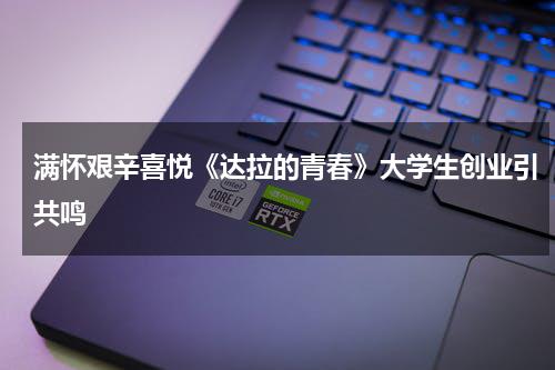 满怀艰辛喜悦《达拉的青春》大学生创业引共鸣-第1张图片-九妖电影