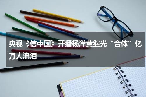 央视《信中国》开播杨洋黄继光“合体”亿万人流泪-第1张图片-九妖电影
