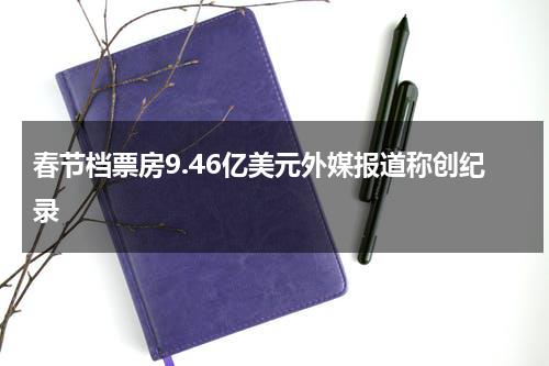 春节档票房9.46亿美元外媒报道称创纪录-第1张图片-九妖电影