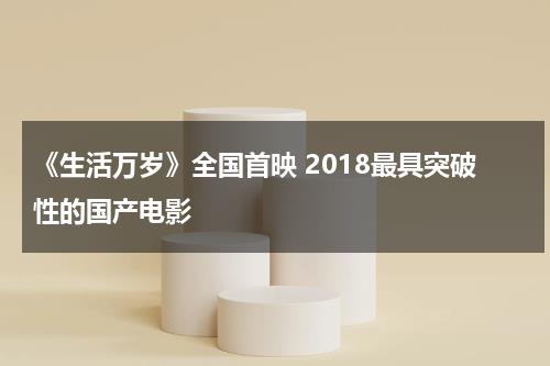 《生活万岁》全国首映 2018最具突破性的国产电影-第1张图片-九妖电影