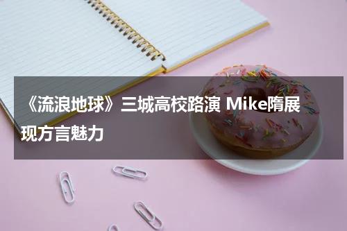 《流浪地球》三城高校路演 Mike隋展现方言魅力-第1张图片-九妖电影
