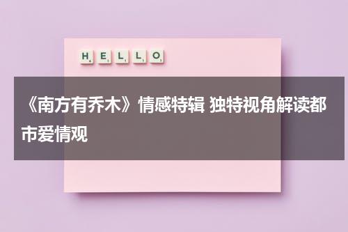《南方有乔木》情感特辑 独特视角解读都市爱情观-第1张图片-九妖电影