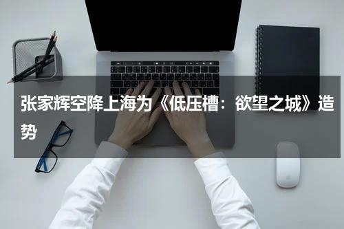 张家辉空降上海为《低压槽：欲望之城》造势-第1张图片-九妖电影
