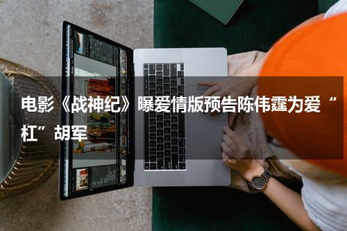 电影《战神纪》曝爱情版预告陈伟霆为爱“杠”胡军-第1张图片-九妖电影