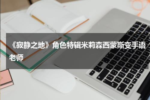 《寂静之地》角色特辑米莉森西蒙斯变手语老师-第1张图片-九妖电影