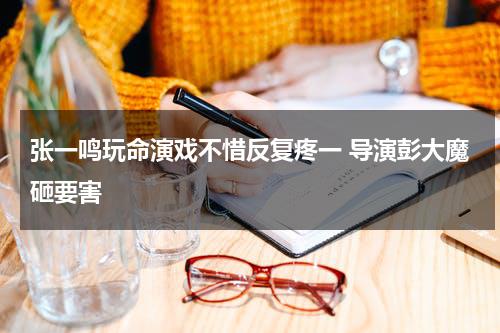张一鸣玩命演戏不惜反复疼一 导演彭大魔砸要害-第1张图片-九妖电影