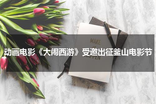 动画电影《大闹西游》受邀出征釜山电影节-第1张图片-九妖电影