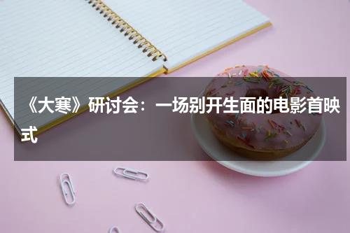 《大寒》研讨会：一场别开生面的电影首映式-第1张图片-九妖电影