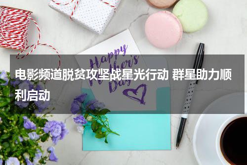 电影频道脱贫攻坚战星光行动 群星助力顺利启动-第1张图片-九妖电影