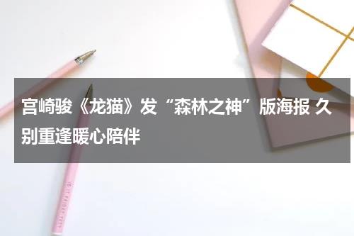 宫崎骏《龙猫》发“森林之神”版海报 久别重逢暖心陪伴-第1张图片-九妖电影