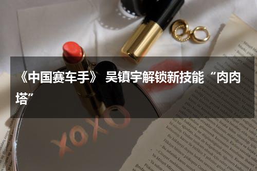 《中国赛车手》 吴镇宇解锁新技能“肉肉塔”-第1张图片-九妖电影