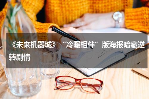 《未来机器城》“冷暖相伴”版海报暗藏逆转剧情-第1张图片-九妖电影