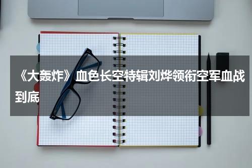 《大轰炸》血色长空特辑刘烨领衔空军血战到底-第1张图片-九妖电影