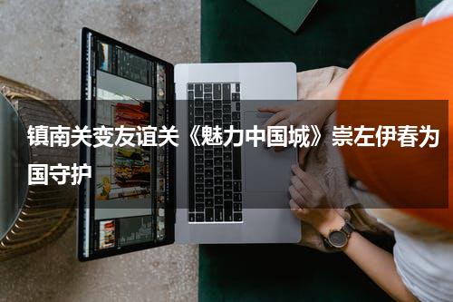 镇南关变友谊关《魅力中国城》崇左伊春为国守护-第1张图片-九妖电影