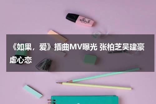 《如果，爱》插曲MV曝光 张柏芝吴建豪虐心恋-第1张图片-九妖电影