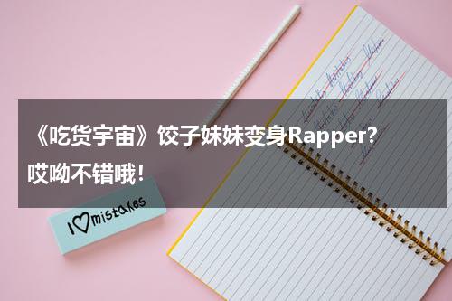 《吃货宇宙》饺子妹妹变身Rapper？哎呦不错哦！-第1张图片-九妖电影