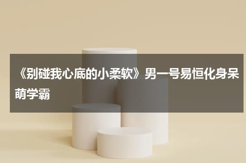 《别碰我心底的小柔软》男一号易恒化身呆萌学霸-第1张图片-九妖电影
