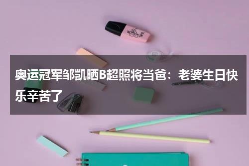 奥运冠军邹凯晒B超照将当爸：老婆生日快乐辛苦了-第1张图片-九妖电影