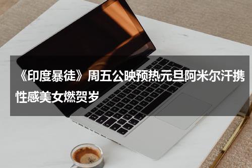 《印度暴徒》周五公映预热元旦阿米尔汗携性感美女燃贺岁-第1张图片-九妖电影