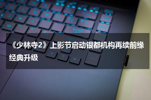 《少林寺2》上影节启动银都机构再续前缘经典升级-第1张图片-九妖电影