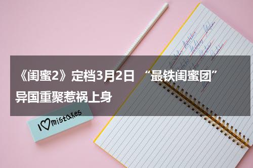 《闺蜜2》定档3月2日 “最铁闺蜜团”异国重聚惹祸上身-第1张图片-九妖电影