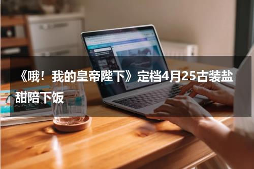 《哦！我的皇帝陛下》定档4月25古装盐甜陪下饭-第1张图片-九妖电影