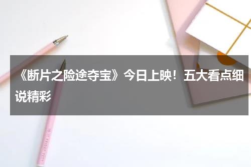 《断片之险途夺宝》今日上映！五大看点细说精彩-第1张图片-九妖电影