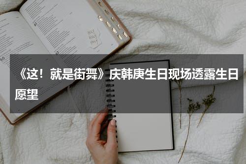 《这！就是街舞》庆韩庚生日现场透露生日愿望-第1张图片-九妖电影