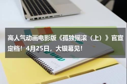 高人气动画电影版《孤独摇滚（上）》官宣定档！4月25日，大银幕见！-第1张图片-九妖电影