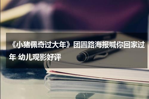 《小猪佩奇过大年》团圆路海报喊你回家过年 幼儿观影好评-第1张图片-九妖电影