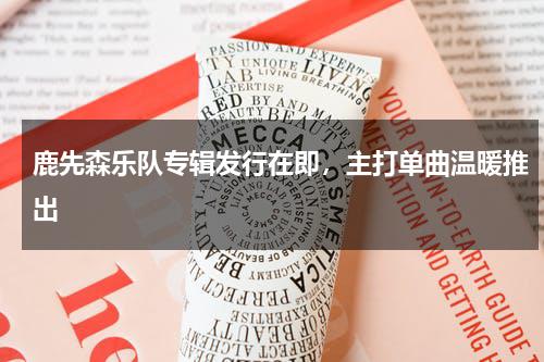 鹿先森乐队专辑发行在即，主打单曲温暖推出-第1张图片-九妖电影