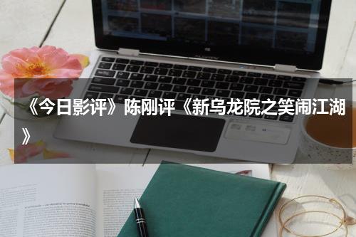 《今日影评》陈刚评《新乌龙院之笑闹江湖》-第1张图片-九妖电影