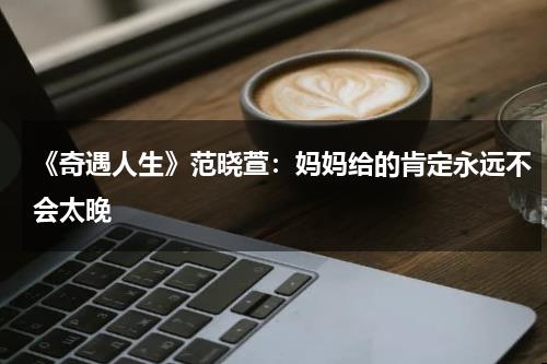 《奇遇人生》范晓萱：妈妈给的肯定永远不会太晚-第1张图片-九妖电影