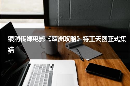 银润传媒电影《欧洲攻略》特工天团正式集结-第1张图片-九妖电影
