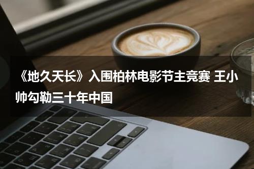 《地久天长》入围柏林电影节主竞赛 王小帅勾勒三十年中国-第1张图片-九妖电影