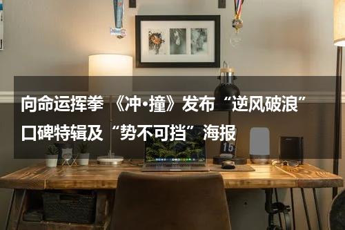 向命运挥拳 《冲·撞》发布“逆风破浪”口碑特辑及“势不可挡”海报-第1张图片-九妖电影