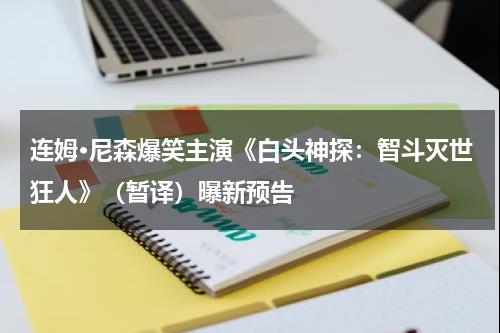连姆·尼森爆笑主演《白头神探：智斗灭世狂人》（暂译）曝新预告-第1张图片-九妖电影