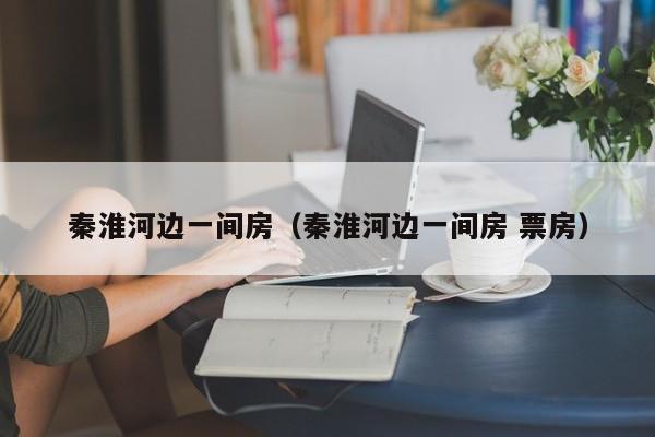 秦淮河边一间房（秦淮河边一间房 票房）-第1张图片-九妖电影